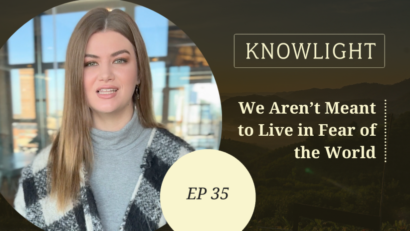 KnowLight Ep. 35: We Aren’t Meant to Live in Fear of the World